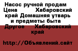 Насос ручной продам › Цена ­ 500 - Хабаровский край Домашняя утварь и предметы быта » Другое   . Хабаровский край